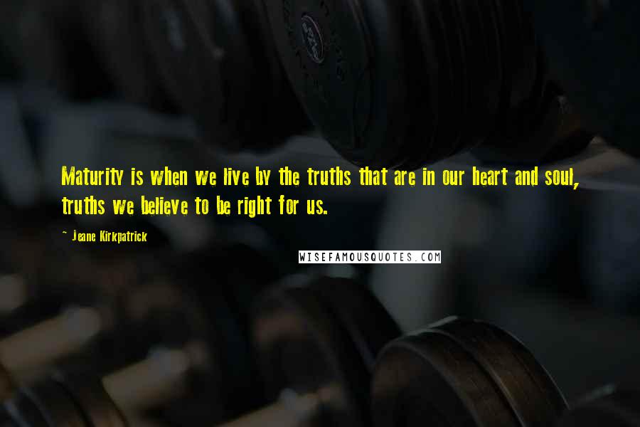 Jeane Kirkpatrick quotes: Maturity is when we live by the truths that are in our heart and soul, truths we believe to be right for us. Jeane Kirkpatrick quotes: Maturity is when we live by the truths that are in our heart and soul, truths we believe to be right for us.