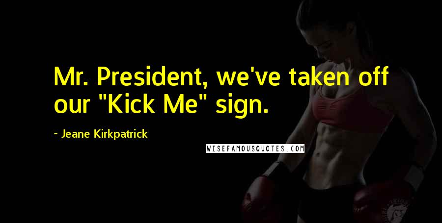 Jeane Kirkpatrick quotes: Mr. President, we've taken off our "Kick Me" sign.
