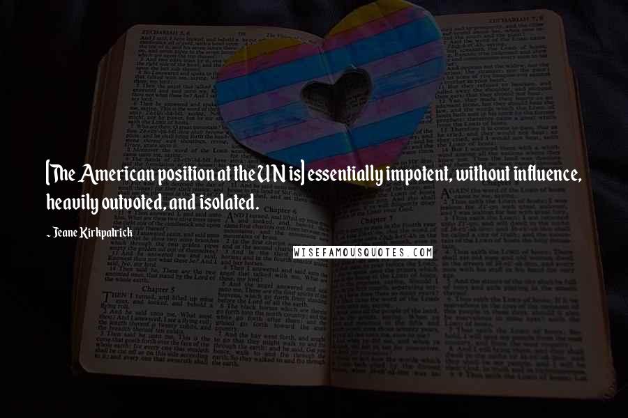 Jeane Kirkpatrick quotes: [The American position at the UN is] essentially impotent, without influence, heavily outvoted, and isolated.