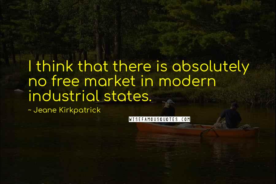 Jeane Kirkpatrick quotes: I think that there is absolutely no free market in modern industrial states.