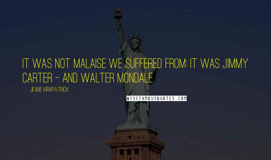 Jeane Kirkpatrick quotes: It was not malaise we suffered from; it was Jimmy Carter - and Walter Mondale.