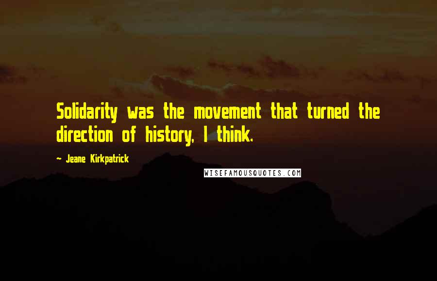 Jeane Kirkpatrick quotes: Solidarity was the movement that turned the direction of history, I think.