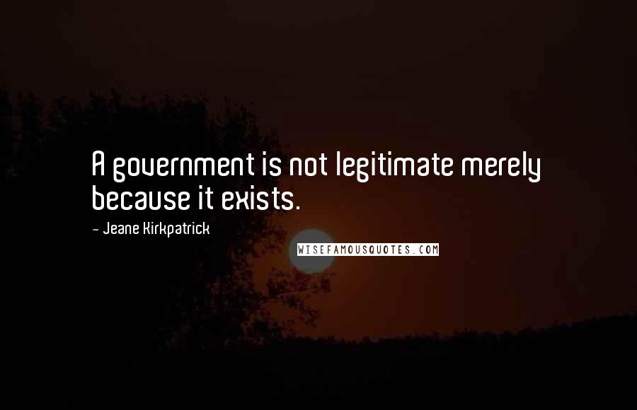 Jeane Kirkpatrick quotes: A government is not legitimate merely because it exists. Jeane Kirkpatrick quotes: A government is not legitimate merely because it exists.