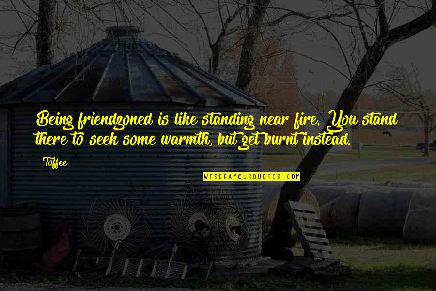 Jeaneal Alexander Quotes By Toffee: Being friendzoned is like standing near fire. You Jeaneal Alexander Quotes By Toffee: Being friendzoned is like standing near fire. You
