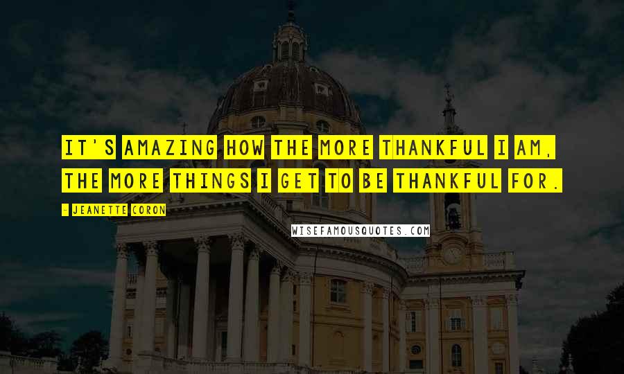 Jeanette Coron quotes: It's amazing how the more thankful I am, the more things I get to be thankful for.