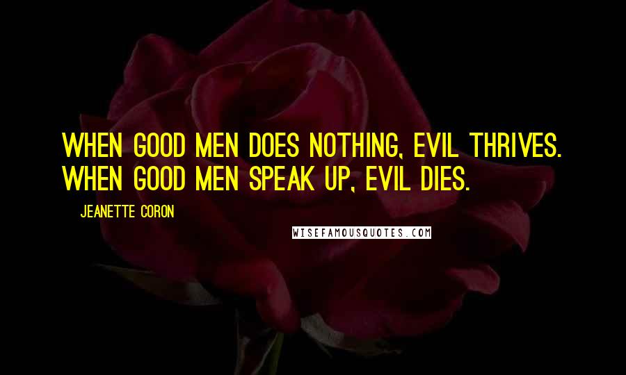 Jeanette Coron quotes: When good men does nothing, evil thrives. When good men speak up, evil dies. Jeanette Coron quotes: When good men does nothing, evil thrives. When good men speak up, evil dies.