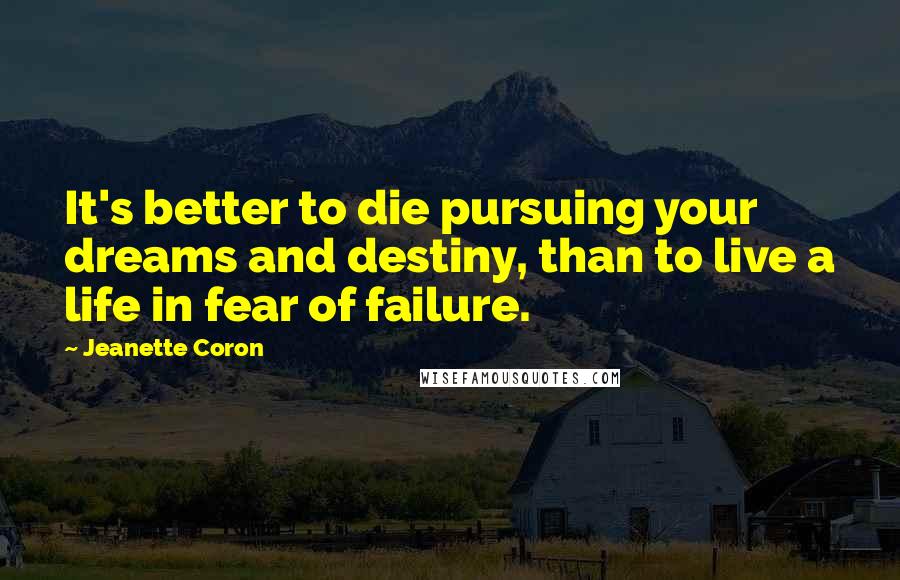 Jeanette Coron quotes: It's better to die pursuing your dreams and destiny, than to live a life in fear of failure. Jeanette Coron quotes: It's better to die pursuing your dreams and destiny, than to live a life in fear of failure.