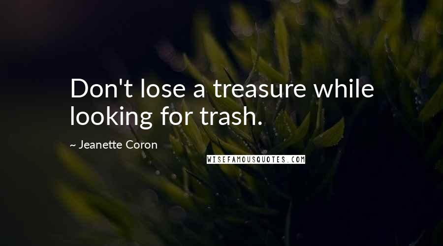 Jeanette Coron quotes: Don't lose a treasure while looking for trash.