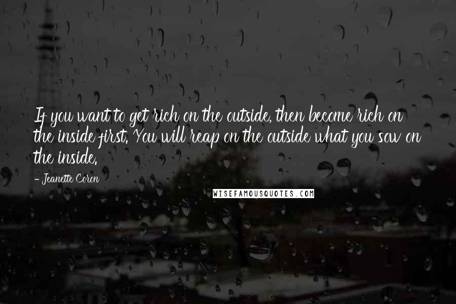 Jeanette Coron quotes: If you want to get rich on the outside, then become rich on the inside first. You will reap on the outside what you sow on the inside.