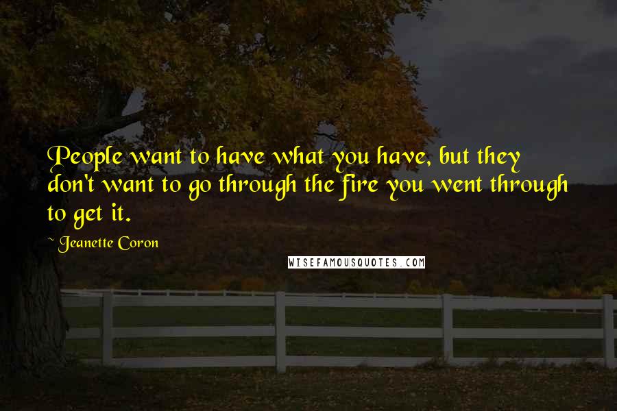 Jeanette Coron quotes: People want to have what you have, but they don't want to go through the fire you went through to get it. Jeanette Coron quotes: People want to have what you have, but they don't want to go through the fire you went through to get it.