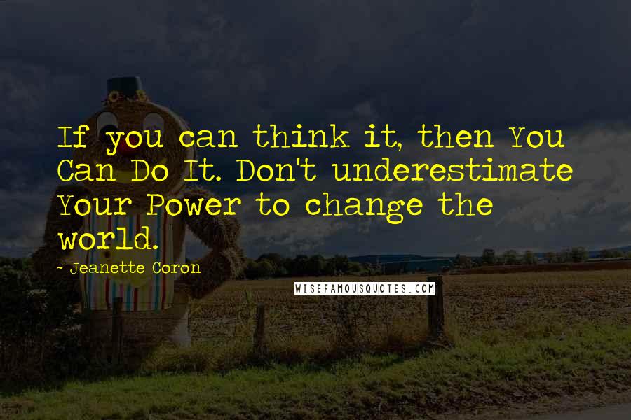 Jeanette Coron quotes: If you can think it, then You Can Do It. Don't underestimate Your Power to change the world. Jeanette Coron quotes: If you can think it, then You Can Do It. Don't underestimate Your Power to change the world.