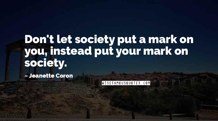 Jeanette Coron quotes: Don't let society put a mark on you, instead put your mark on society.