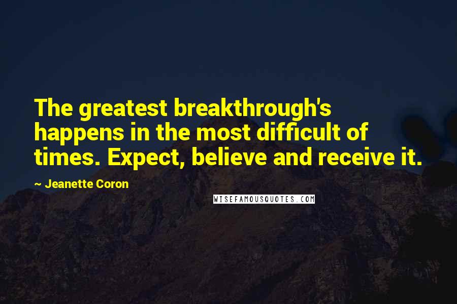 Jeanette Coron quotes: The greatest breakthrough's happens in the most difficult of times. Expect, believe and receive it. Jeanette Coron quotes: The greatest breakthrough's happens in the most difficult of times. Expect, believe and receive it.