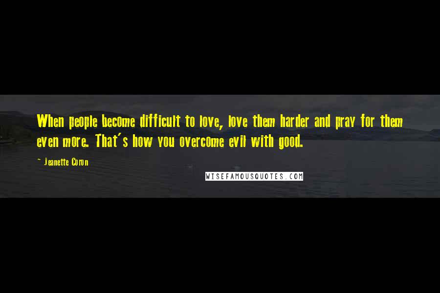 Jeanette Coron quotes: When people become difficult to love, love them harder and pray for them even more. That's how you overcome evil with good. Jeanette Coron quotes: When people become difficult to love, love them harder and pray for them even more. That's how you overcome evil with good.