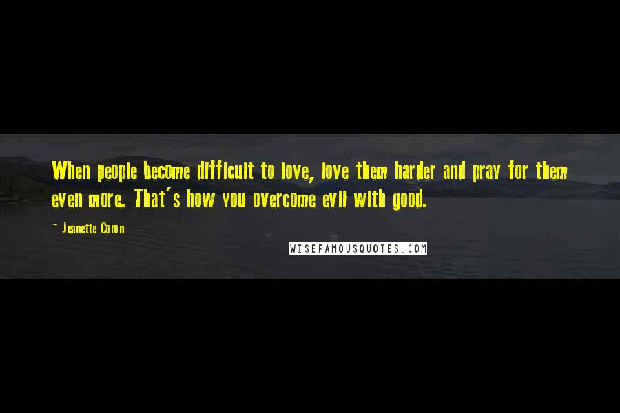 Jeanette Coron quotes: When people become difficult to love, love them harder and pray for them even more. That's how you overcome evil with good.