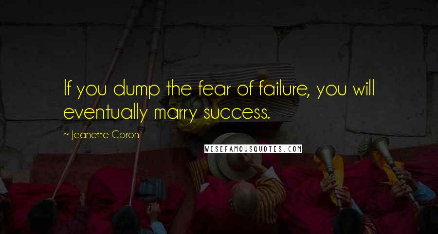 Jeanette Coron quotes: If you dump the fear of failure, you will eventually marry success. Jeanette Coron quotes: If you dump the fear of failure, you will eventually marry success.