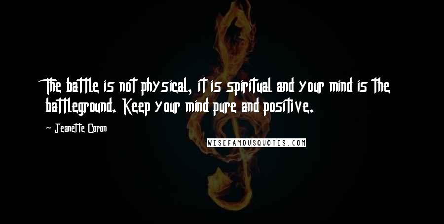 Jeanette Coron quotes: The battle is not physical, it is spiritual and your mind is the battleground. Keep your mind pure and positive.