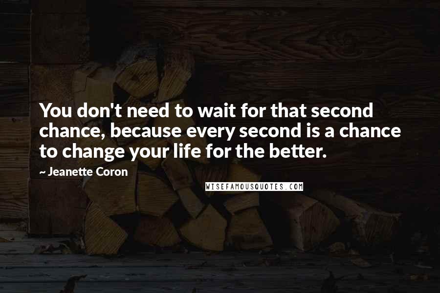 Jeanette Coron quotes: You don't need to wait for that second chance, because every second is a chance to change your life for the better.