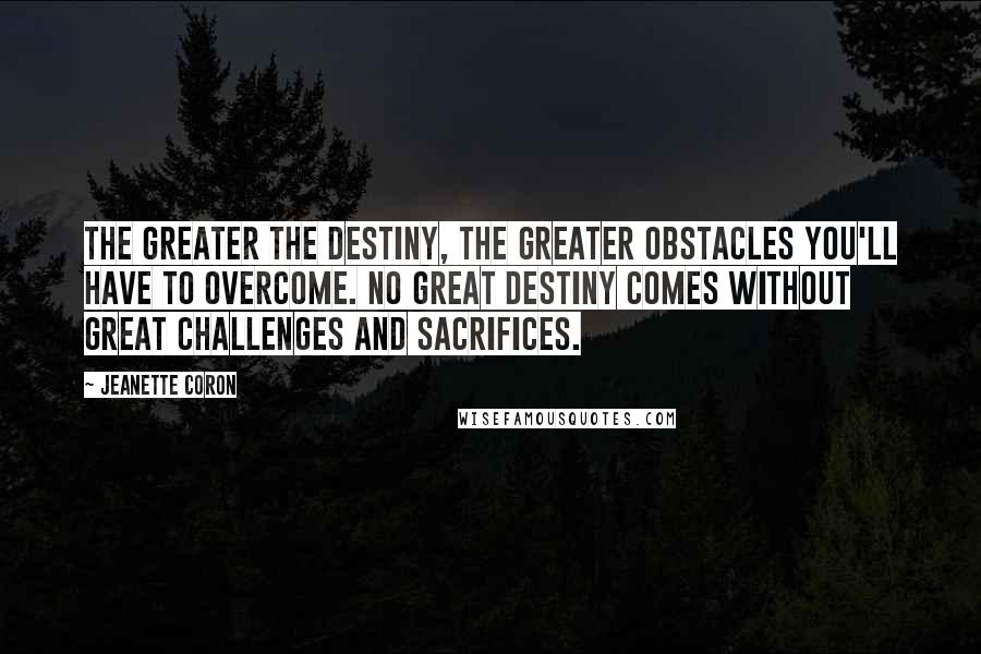 Jeanette Coron quotes: The greater the destiny, the greater obstacles you'll have to overcome. No great destiny comes without great challenges and sacrifices.