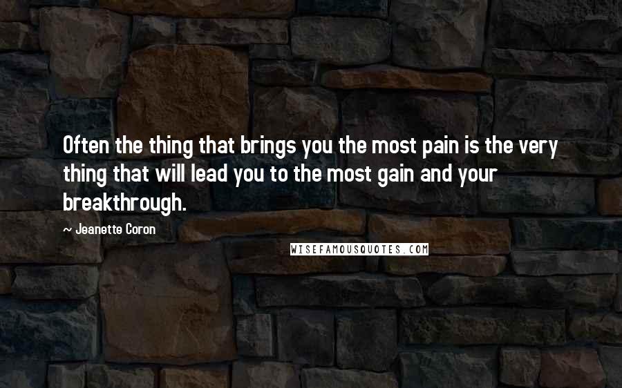 Jeanette Coron quotes: Often the thing that brings you the most pain is the very thing that will lead you to the most gain and your breakthrough.