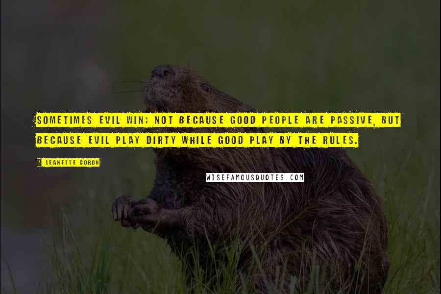 Jeanette Coron quotes: Sometimes evil win; not because good people are passive, but because evil play dirty while good play by the rules.