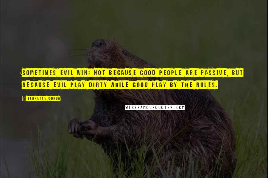 Jeanette Coron quotes: Sometimes evil win; not because good people are passive, but because evil play dirty while good play by the rules. Jeanette Coron quotes: Sometimes evil win; not because good people are passive, but because evil play dirty while good play by the rules.