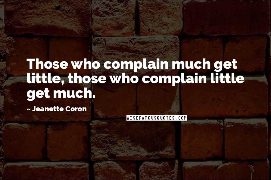 Jeanette Coron quotes: Those who complain much get little, those who complain little get much. Jeanette Coron quotes: Those who complain much get little, those who complain little get much.