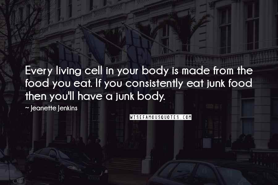 Jeanette Jenkins quotes: Every living cell in your body is made from the food you eat. If you consistently eat junk food then you'll have a junk body.