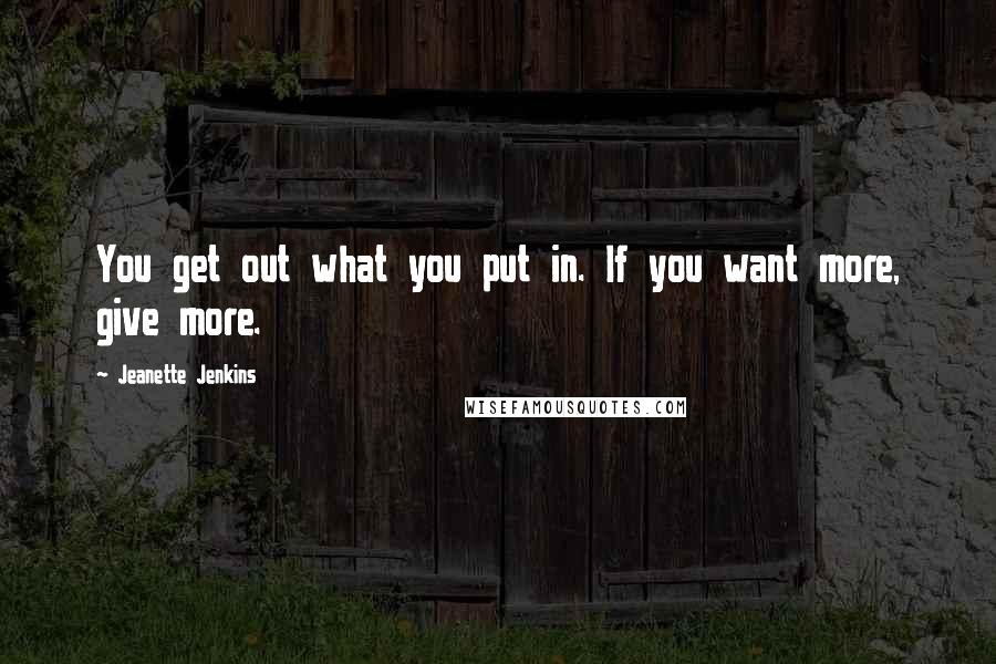 Jeanette Jenkins quotes: You get out what you put in. If you want more, give more.