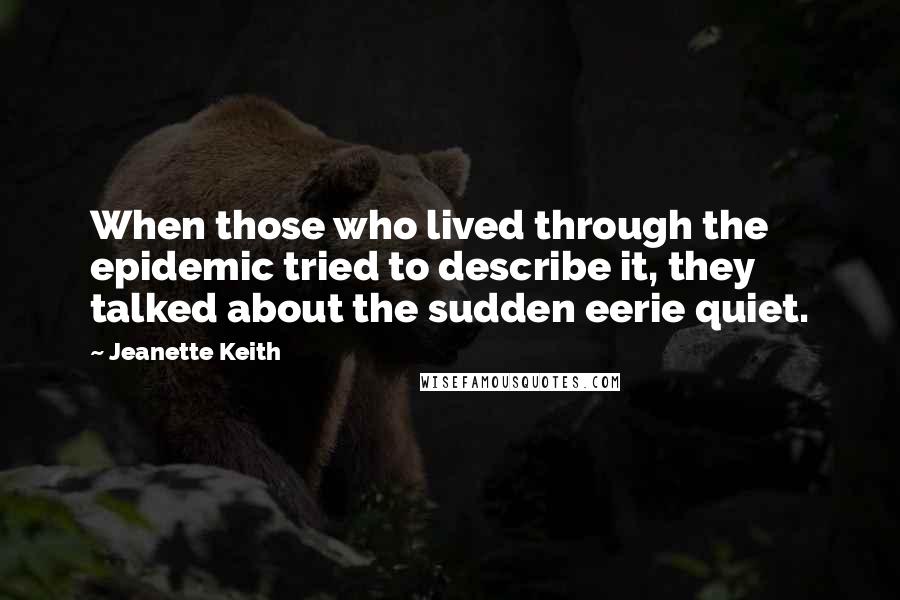 Jeanette Keith quotes: When those who lived through the epidemic tried to describe it, they talked about the sudden eerie quiet.