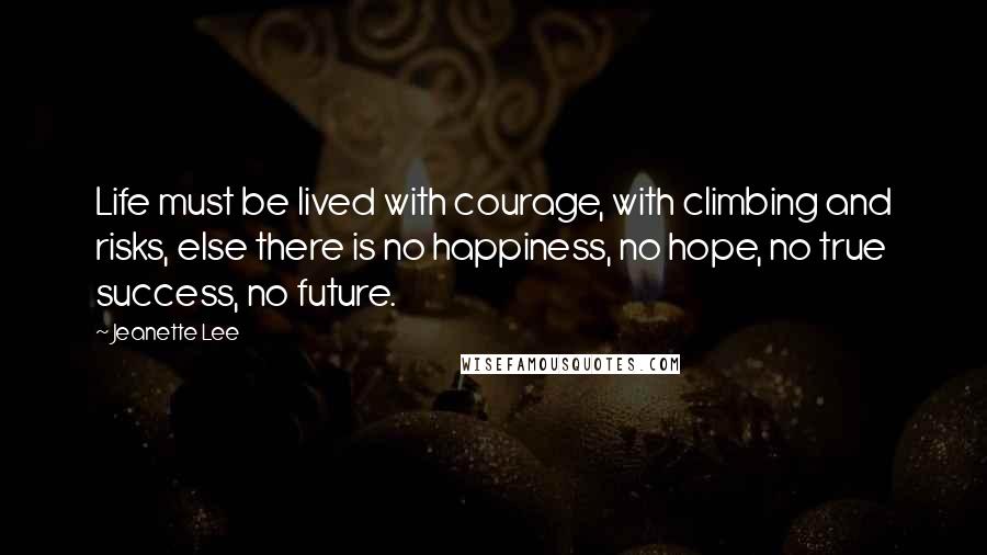 Jeanette Lee quotes: Life must be lived with courage, with climbing and risks, else there is no happiness, no hope, no true success, no future.