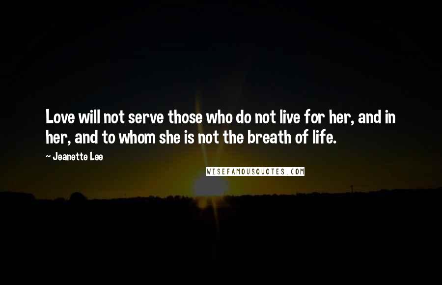 Jeanette Lee quotes: Love will not serve those who do not live for her, and in her, and to whom she is not the breath of life.