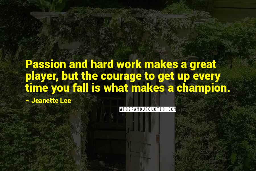 Jeanette Lee quotes: Passion and hard work makes a great player, but the courage to get up every time you fall is what makes a champion.