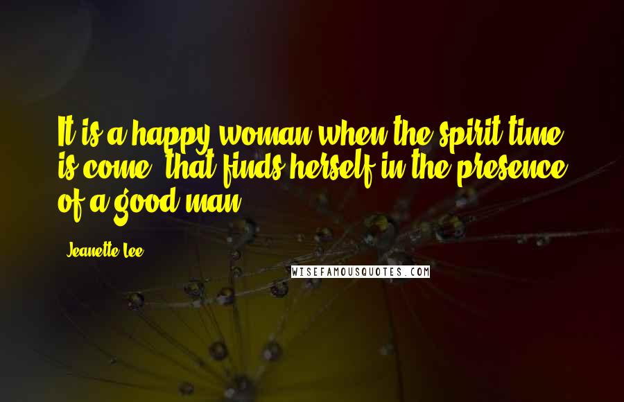 Jeanette Lee quotes: It is a happy woman when the spirit time is come, that finds herself in the presence of a good man.