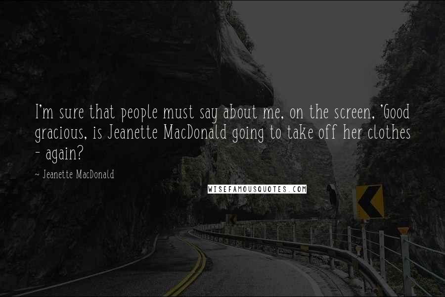 Jeanette MacDonald quotes: I'm sure that people must say about me, on the screen, 'Good gracious, is Jeanette MacDonald going to take off her clothes - again?