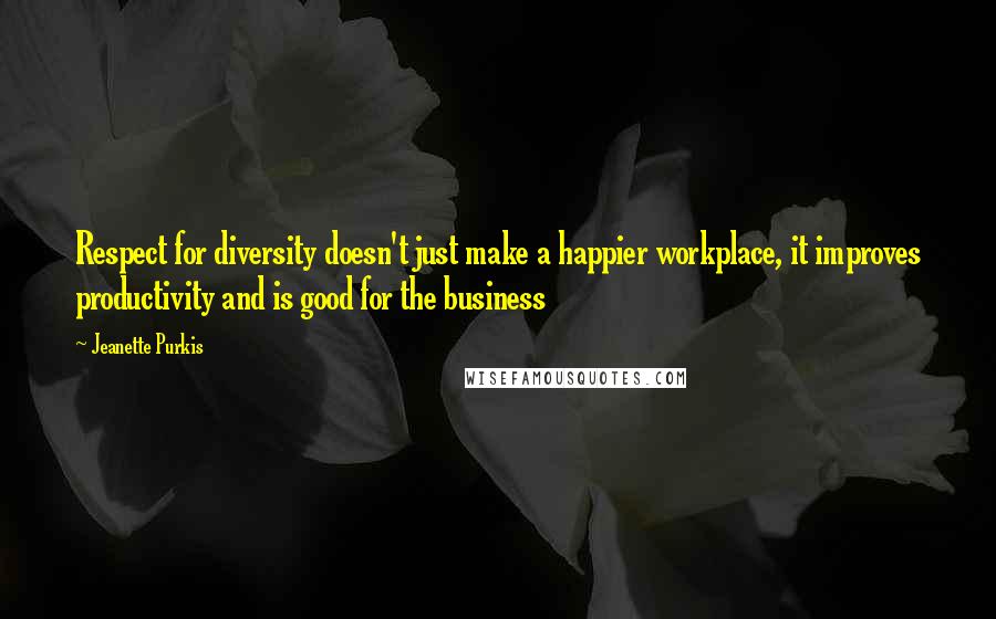 Jeanette Purkis quotes: Respect for diversity doesn't just make a happier workplace, it improves productivity and is good for the business