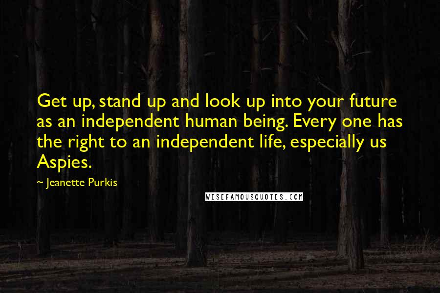 Jeanette Purkis quotes: Get up, stand up and look up into your future as an independent human being. Every one has the right to an independent life, especially us Aspies.