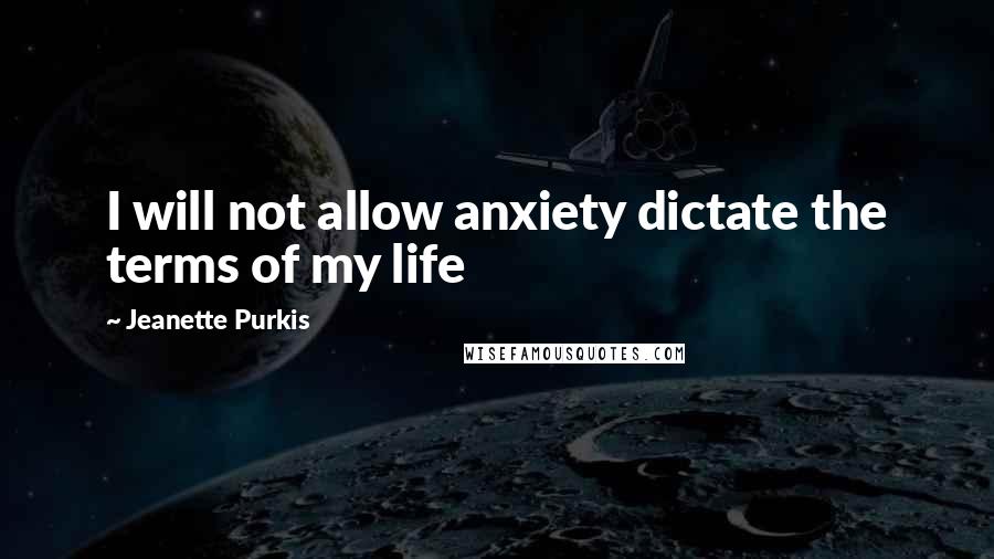 Jeanette Purkis quotes: I will not allow anxiety dictate the terms of my life