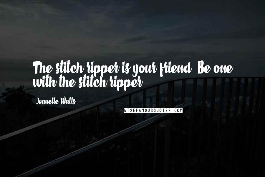 Jeanette Watts quotes: The stitch ripper is your friend. Be one with the stitch ripper...