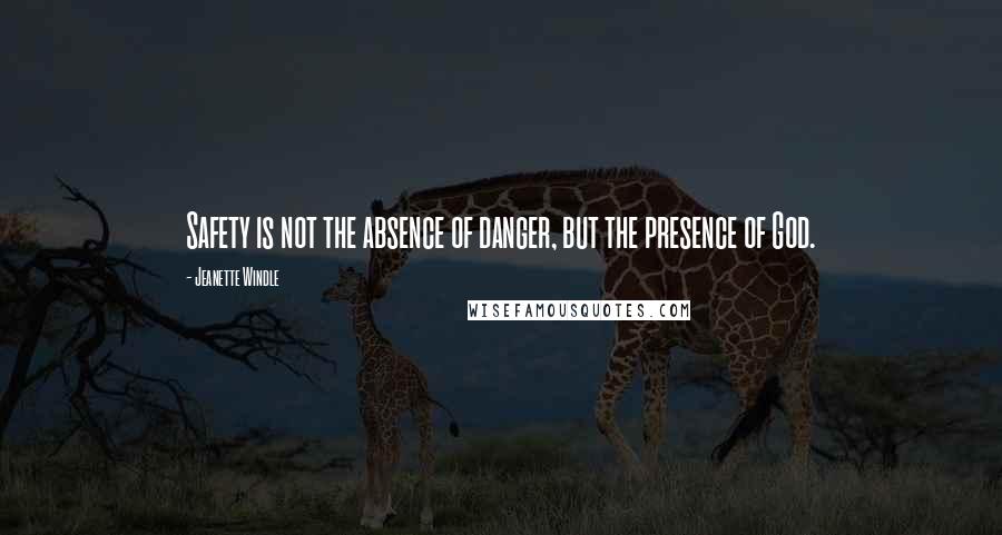 Jeanette Windle quotes: Safety is not the absence of danger, but the presence of God.