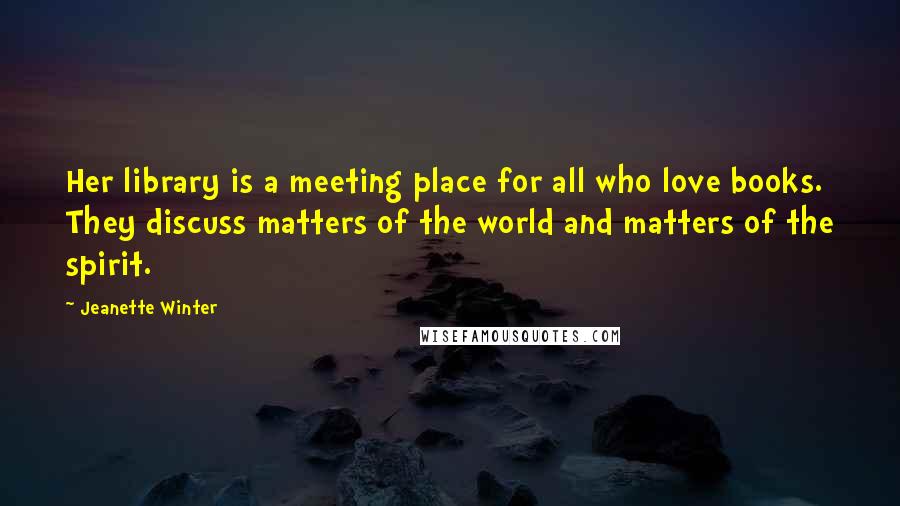 Jeanette Winter quotes: Her library is a meeting place for all who love books. They discuss matters of the world and matters of the spirit. Jeanette Winter quotes: Her library is a meeting place for all who love books. They discuss matters of the world and matters of the spirit.