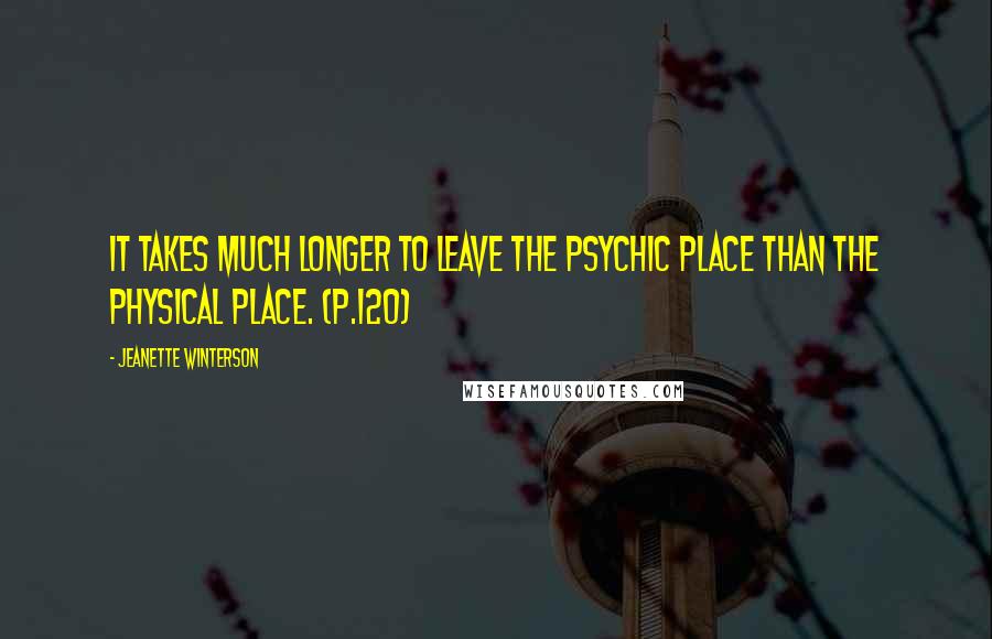 Jeanette Winterson quotes: It takes much longer to leave the psychic place than the physical place. (p.120)