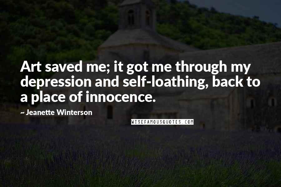 Jeanette Winterson quotes: Art saved me; it got me through my depression and self-loathing, back to a place of innocence.