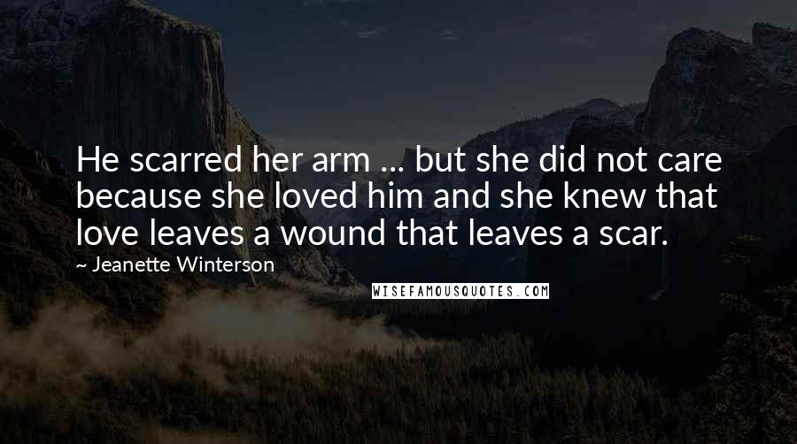 Jeanette Winterson quotes: He scarred her arm ... but she did not care because she loved him and she knew that love leaves a wound that leaves a scar.