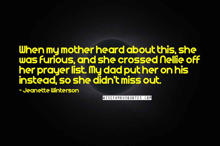 Jeanette Winterson quotes: When my mother heard about this, she was furious, and she crossed Nellie off her prayer list. My dad put her on his instead, so she didn't miss out.