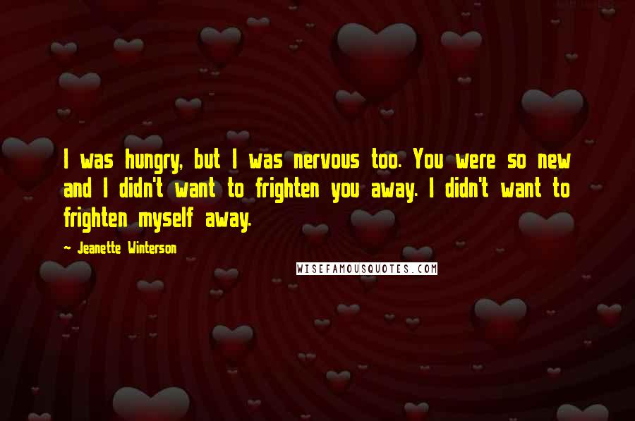 Jeanette Winterson quotes: I was hungry, but I was nervous too. You were so new and I didn't want to frighten you away. I didn't want to frighten myself away.