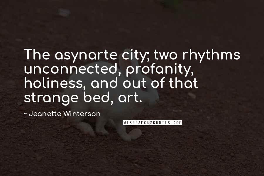 Jeanette Winterson quotes: The asynarte city; two rhythms unconnected, profanity, holiness, and out of that strange bed, art.