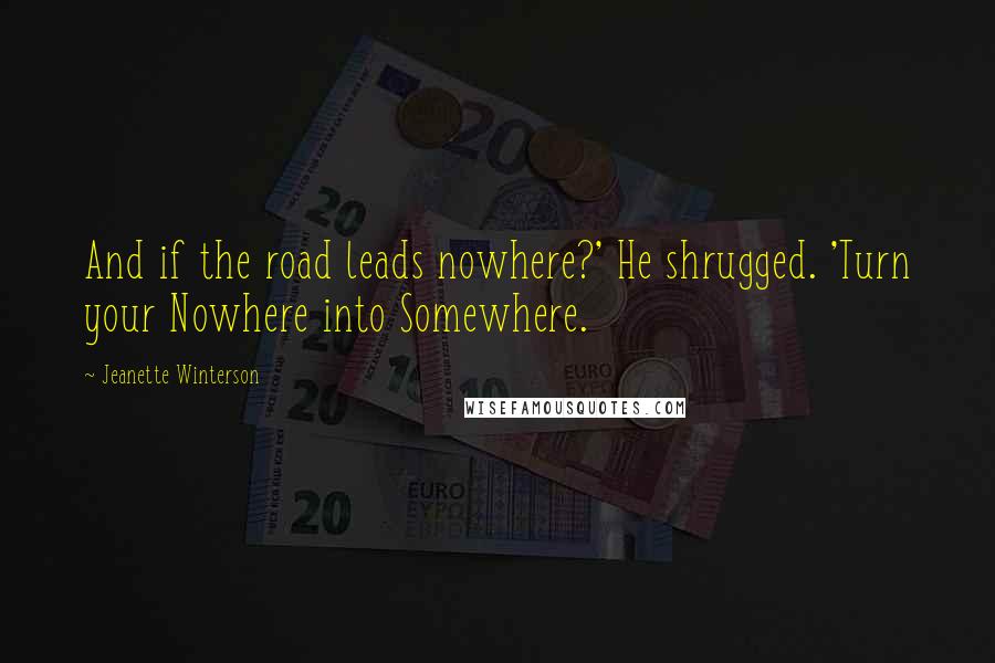 Jeanette Winterson quotes: And if the road leads nowhere?' He shrugged. 'Turn your Nowhere into Somewhere.