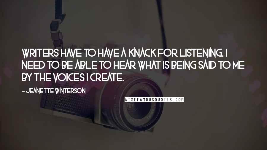 Jeanette Winterson quotes: Writers have to have a knack for listening. I need to be able to hear what is being said to me by the voices I create.