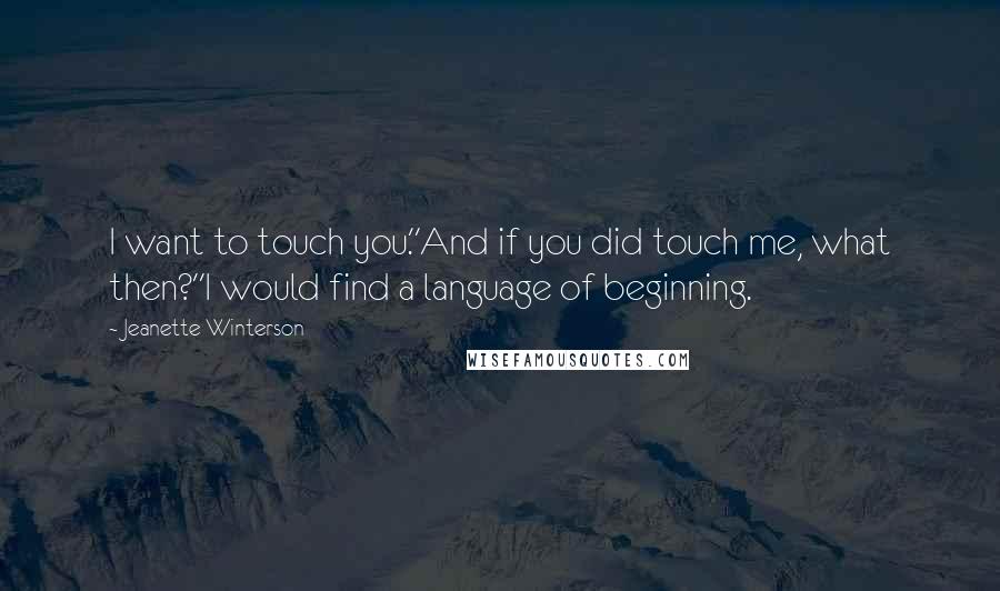 Jeanette Winterson quotes: I want to touch you.''And if you did touch me, what then?''I would find a language of beginning.
